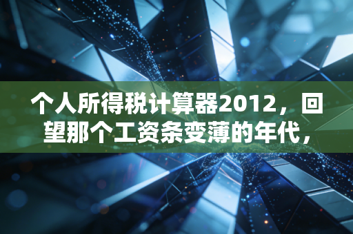 个人所得税计算器2012，回望那个工资条变薄的年代，聊聊我们与税的爱恨情仇