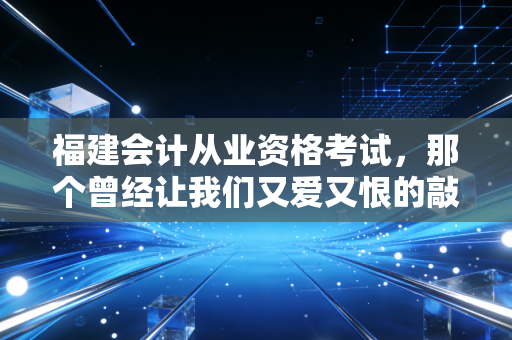 福建会计从业资格考试，那个曾经让我们又爱又恨的敲门砖，如今还值得考吗？