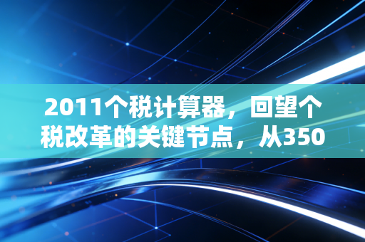 2011个税计算器,回望个税改革的关键节点,从3500元起征点看这十年的税制变迁