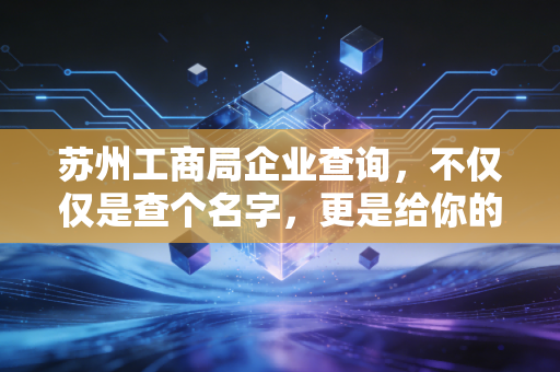 苏州工商局企业查询,不仅仅是查个名字,更是给你的商业合作上一道保险