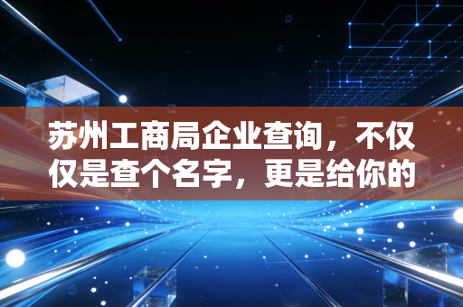 苏州工商局企业查询，不仅仅是查个名字，更是给你的商业合作上一道保险