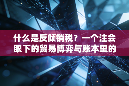 什么是反倾销税?一个注会眼下的贸易博弈与账本里的秘密
