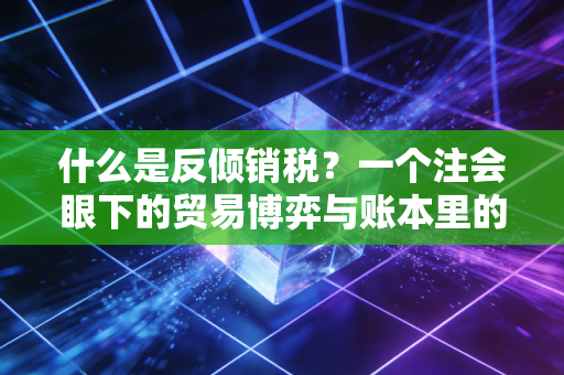 什么是反倾销税？一个注会眼下的贸易博弈与账本里的秘密
