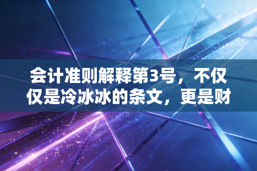会计准则解释第3号,不仅仅是冷冰冰的条文,更是财务报表背后的生存智慧