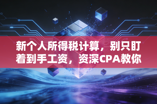 新个人所得税计算，别只盯着到手工资，资深CPA教你如何避开隐形刺客
