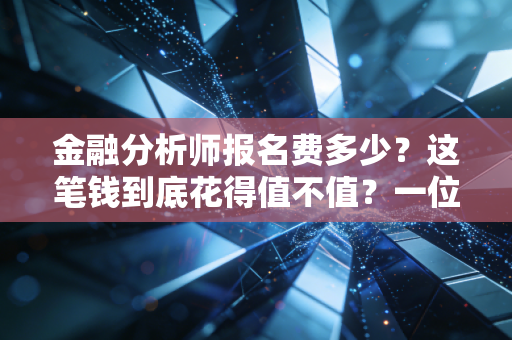金融分析师报名费多少？这笔钱到底花得值不值？一位资深注会人的大实话