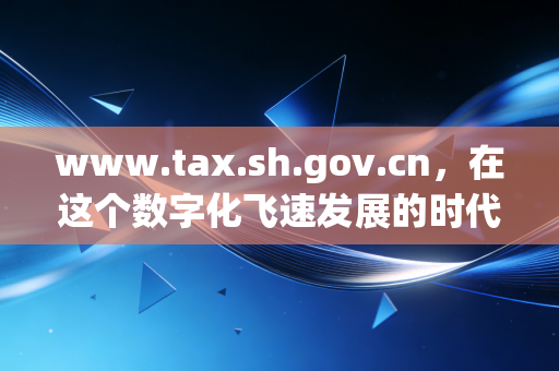 www.tax.sh.gov.cn，在这个数字化飞速发展的时代，聊聊上海税务服务的变迁与我的从业感悟