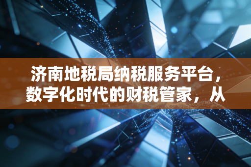 济南地税局纳税服务平台，数字化时代的财税管家，从跑马路到走网路的蜕变