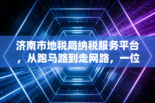 济南市地税局纳税服务平台，从跑马路到走网路，一位注会眼中的税务数字化变迁