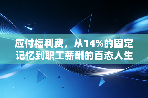 应付福利费，从14%的固定记忆到职工薪酬的百态人生，会计科目里的冷暖变迁