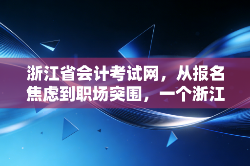 浙江省会计考试网,从报名焦虑到职场突围,一个浙江会计人的十年心路历程