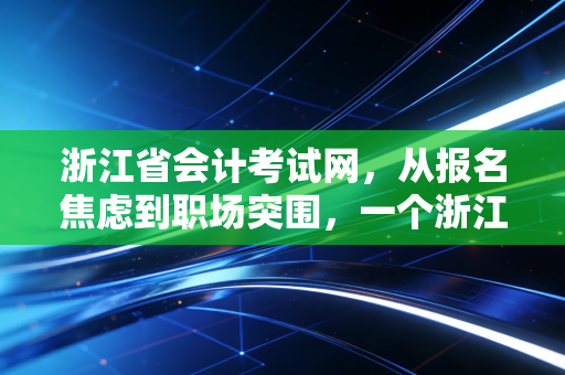 浙江省会计考试网，从报名焦虑到职场突围，一个浙江会计人的十年心路历程