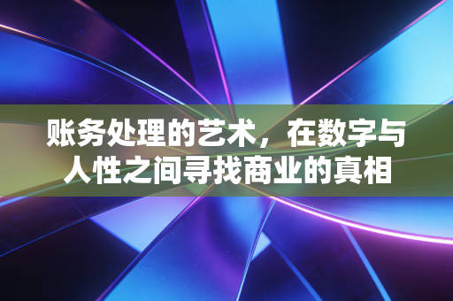 账务处理的艺术，在数字与人性之间寻找商业的真相