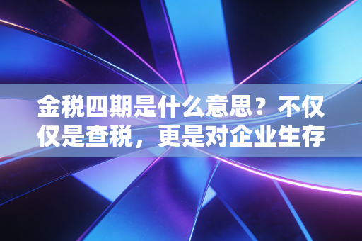 金税四期是什么意思?不仅仅是查税,更是对企业生存逻辑的彻底重塑