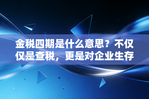 金税四期是什么意思?不仅仅是查税,更是对企业生存逻辑的彻底重塑