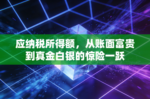 应纳税所得额，从账面富贵到真金白银的惊险一跃