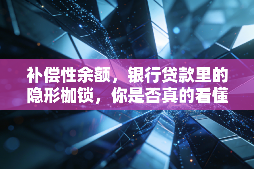 补偿性余额,银行贷款里的隐形枷锁,你是否真的看懂了?
