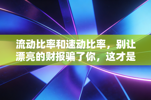 流动比率和速动比率，别让漂亮的财报骗了你，这才是企业活下去的真本事