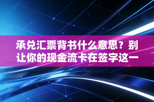 承兑汇票背书什么意思？别让你的现金流卡在签字这一关