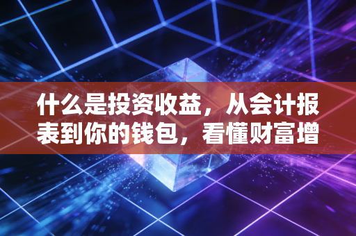什么是投资收益,从会计报表到你的钱包,看懂财富增长的密码