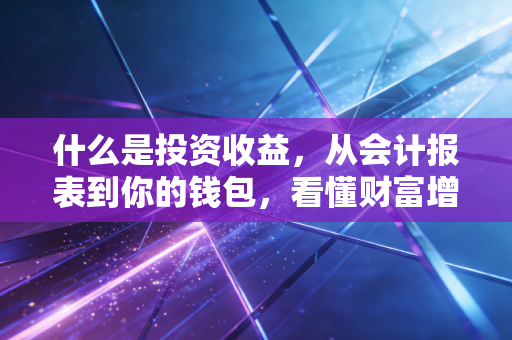 什么是投资收益,从会计报表到你的钱包,看懂财富增长的密码