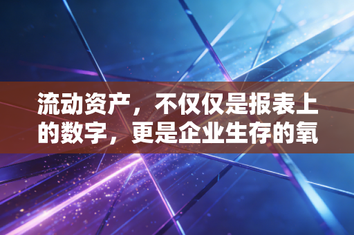 流动资产，不仅仅是报表上的数字，更是企业生存的氧气与你的生活智慧