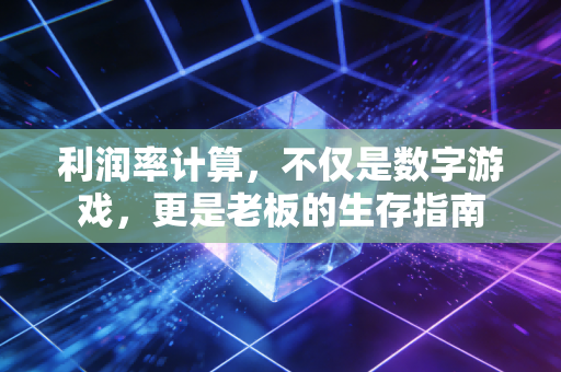 利润率计算，不仅是数字游戏，更是老板的生存指南