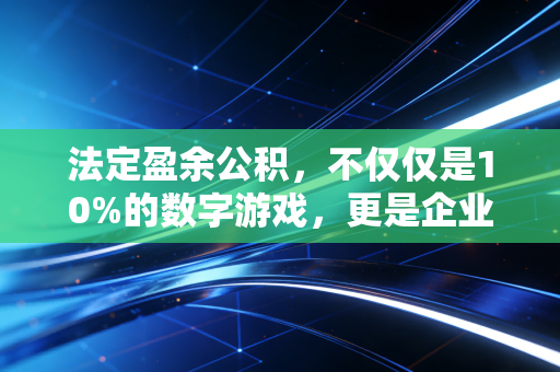 法定盈余公积，不仅仅是10%的数字游戏，更是企业生存的备胎智慧