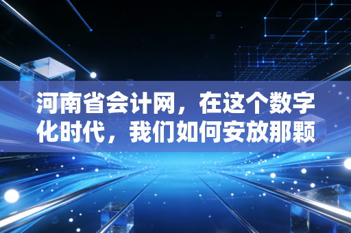 河南省会计网，在这个数字化时代，我们如何安放那颗躁动的会计心？