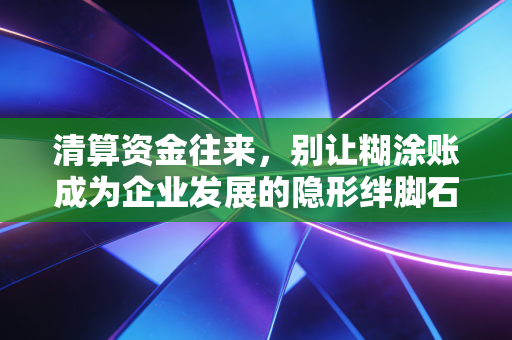 清算资金往来,别让糊涂账成为企业发展的隐形绊脚石