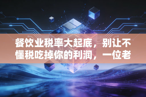 餐饮业税率大起底,别让不懂税吃掉你的利润,一位老会计的真心话