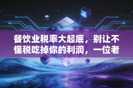 餐饮业税率大起底，别让不懂税吃掉你的利润，一位老会计的真心话