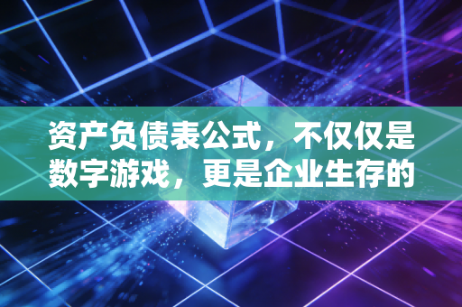 资产负债表公式，不仅仅是数字游戏，更是企业生存的底层逻辑