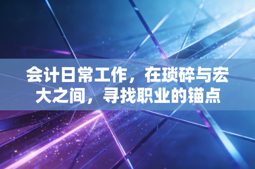 会计日常工作，在琐碎与宏大之间，寻找职业的锚点