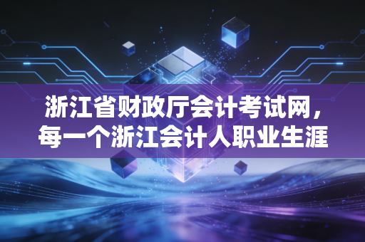 浙江省财政厅会计考试网，每一个浙江会计人职业生涯的起跑线与晴雨表