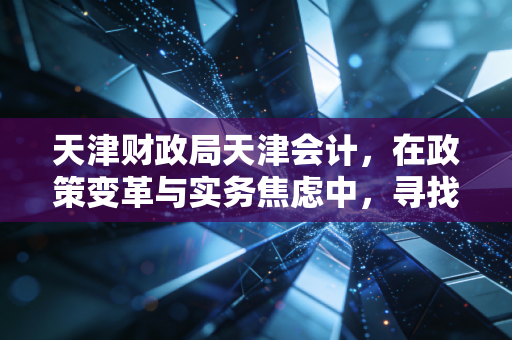 天津财政局天津会计，在政策变革与实务焦虑中，寻找财务人的上岸之路