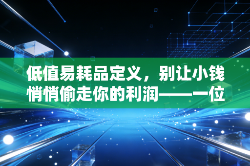 低值易耗品定义，别让小钱悄悄偷走你的利润——一位注会眼中的资产细节管理
