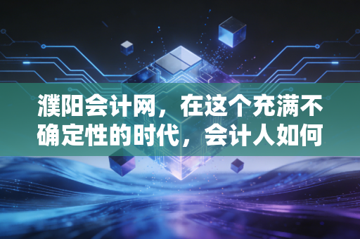 濮阳会计网,在这个充满不确定性的时代,会计人如何守住自己的护城河?