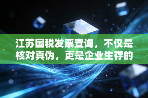 江苏国税发票查询,不仅是核对真伪,更是企业生存的护城河