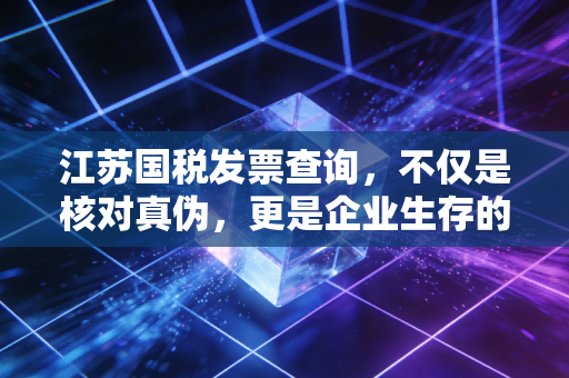 江苏国税发票查询，不仅是核对真伪，更是企业生存的护城河