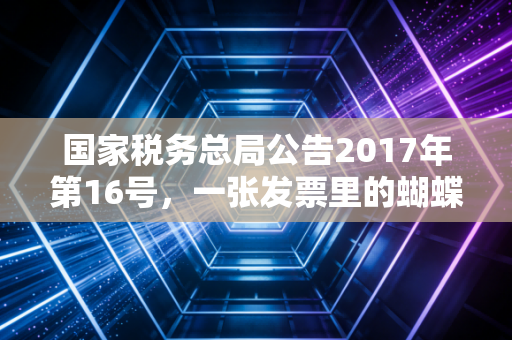 国家税务总局公告2017年第16号,一张发票里的蝴蝶效应,聊聊那些年我们报销过的坑