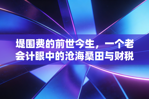 堤围费的前世今生，一个老会计眼中的沧海桑田与财税变迁