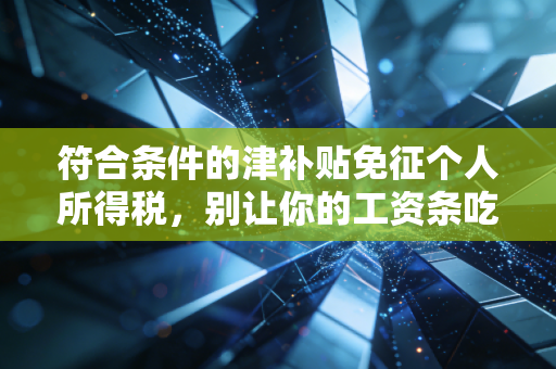 符合条件的津补贴免征个人所得税,别让你的工资条吃亏!——资深注会为你盘点那些隐形福利