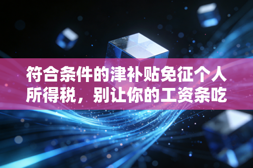 符合条件的津补贴免征个人所得税，别让你的工资条吃亏！——资深注会为你盘点那些隐形福利