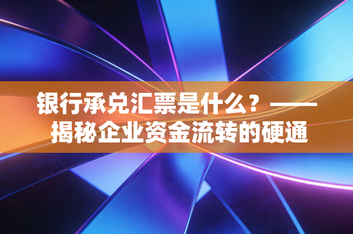银行承兑汇票是什么？—— 揭秘企业资金流转的硬通货与那些不得不说的坑