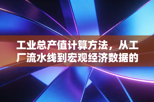 工业总产值计算方法,从工厂流水线到宏观经济数据的炼金术