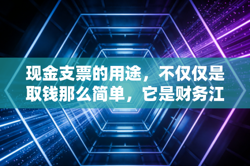 现金支票的用途，不仅仅是取钱那么简单，它是财务江湖里的老派利器
