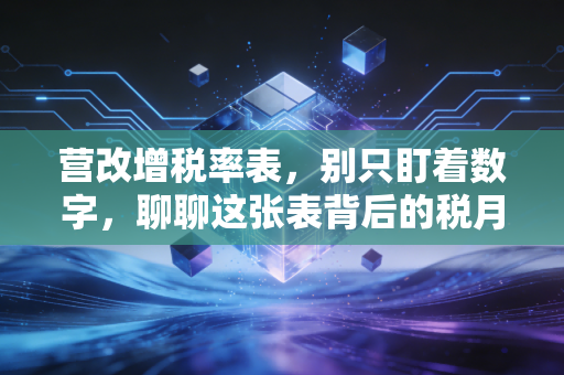 营改增税率表，别只盯着数字，聊聊这张表背后的税月风云与企业生存智慧