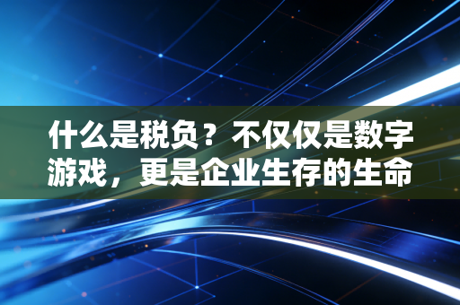 什么是税负?不仅仅是数字游戏,更是企业生存的生命体征