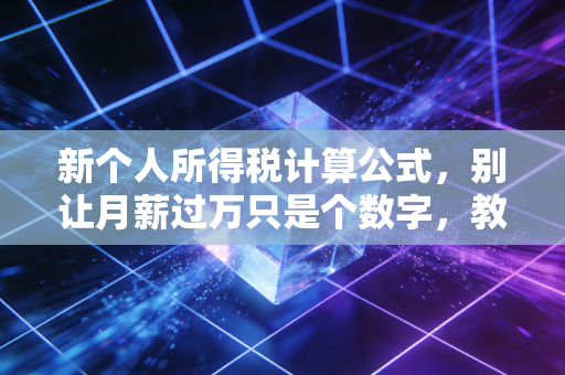 新个人所得税计算公式，别让月薪过万只是个数字，教你读懂工资条背后的秘密